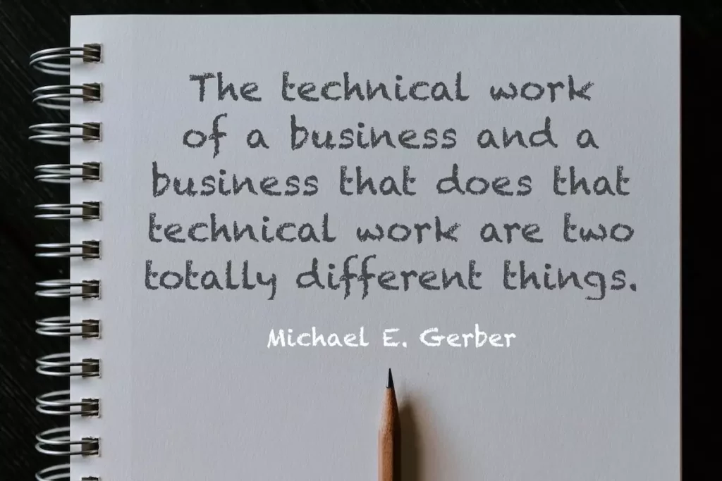 Quote by Michael Gerber: The technical work of a business and a business that does that technical work are two totally different things.
