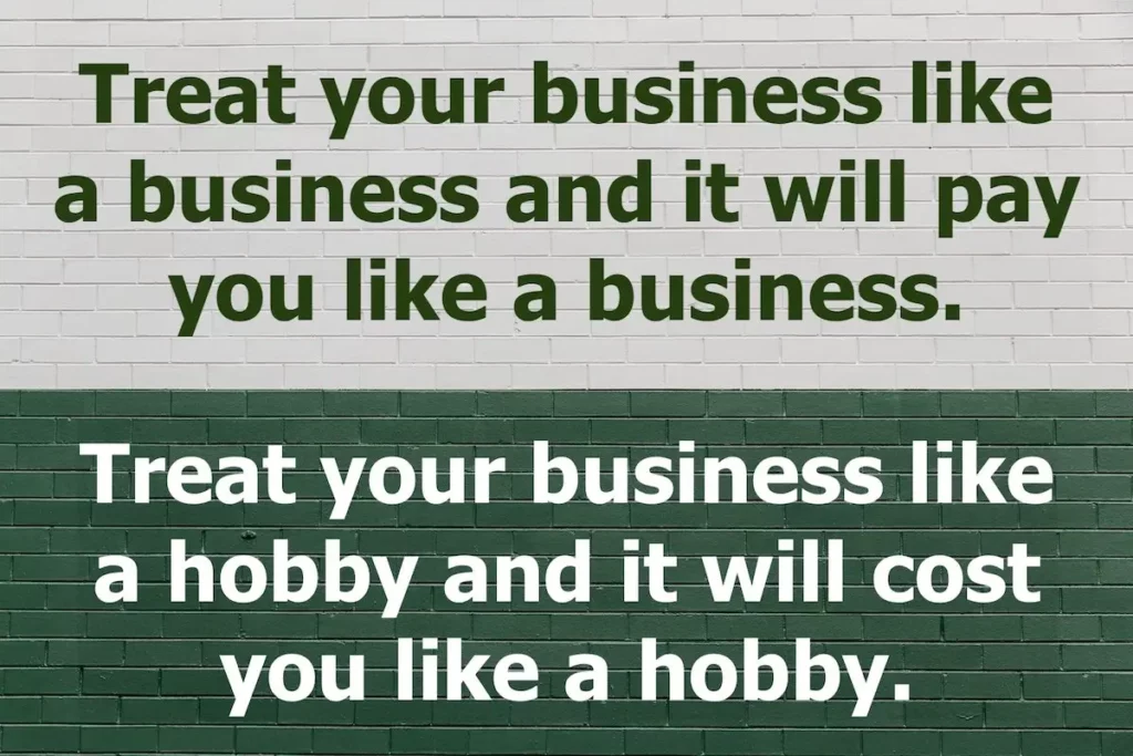 Quote: Treat your business like a business and it will pay you like a business. Treat your business like a hobby and it will cost you like a hobby.