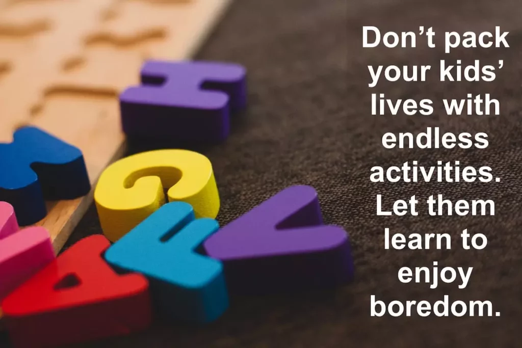 Quote: Don't pack your kids' lives with endless activities. Let them learn to enjoy boredom.