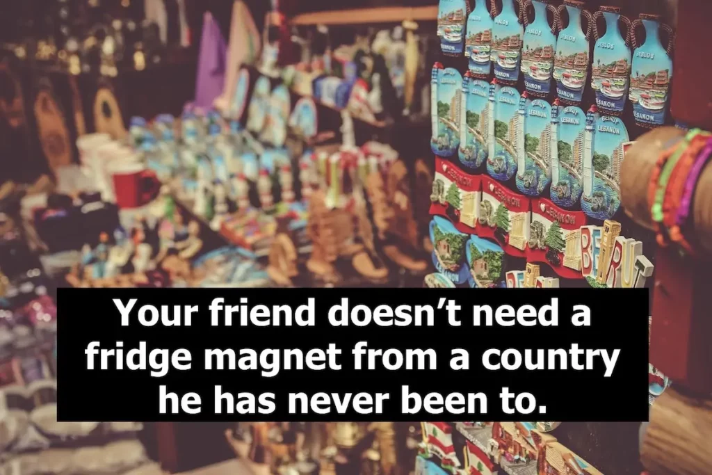 Quote: Your friend doesn't need a fridge magnet from a country he has never been to.