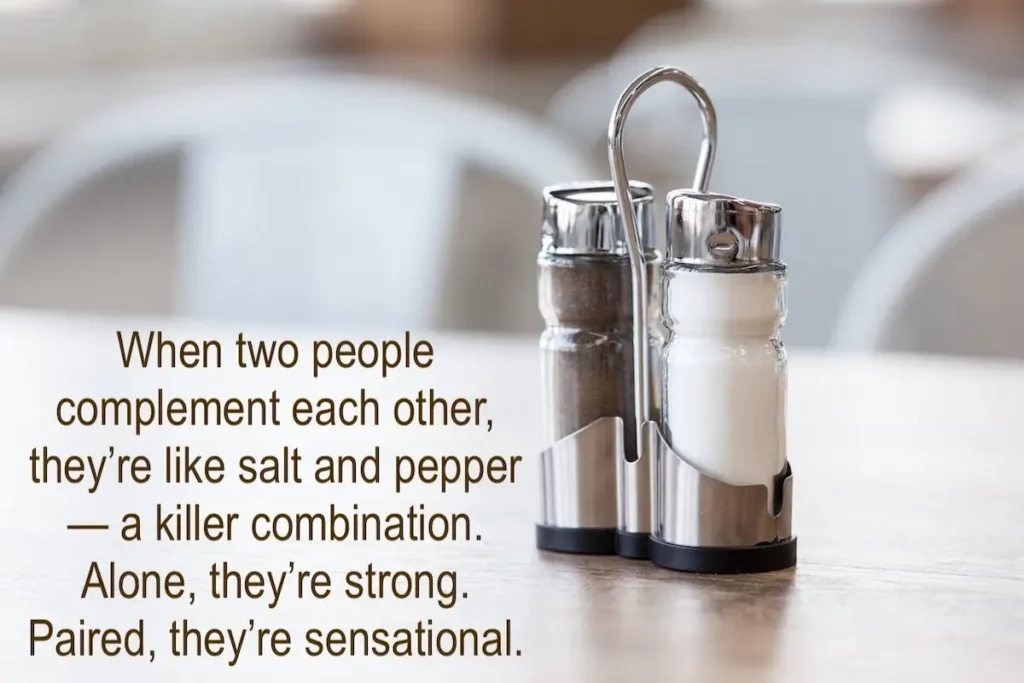 Image of a pair of salt and pepper shakers on a table with the text overlay: When 2 people complement each other, they're like salt and pepper - a killer combination. Alone, they're strong. Paired, they're sensational.