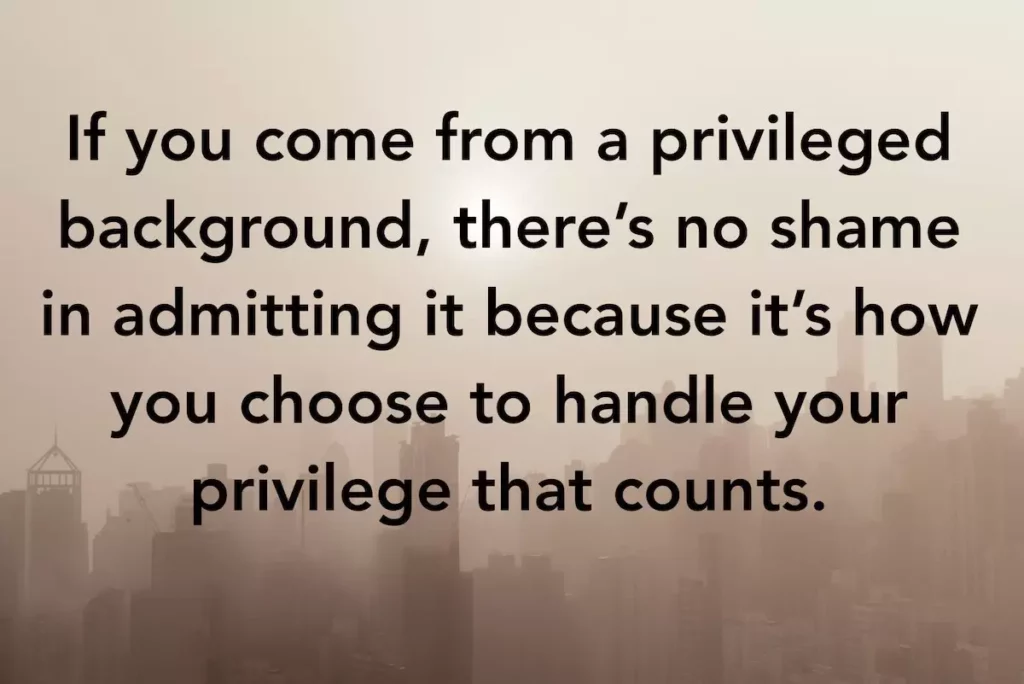 Quote: If you come from a privileged background, there's no shame in admitting it because it's how you choose to handle your privilege that counts.