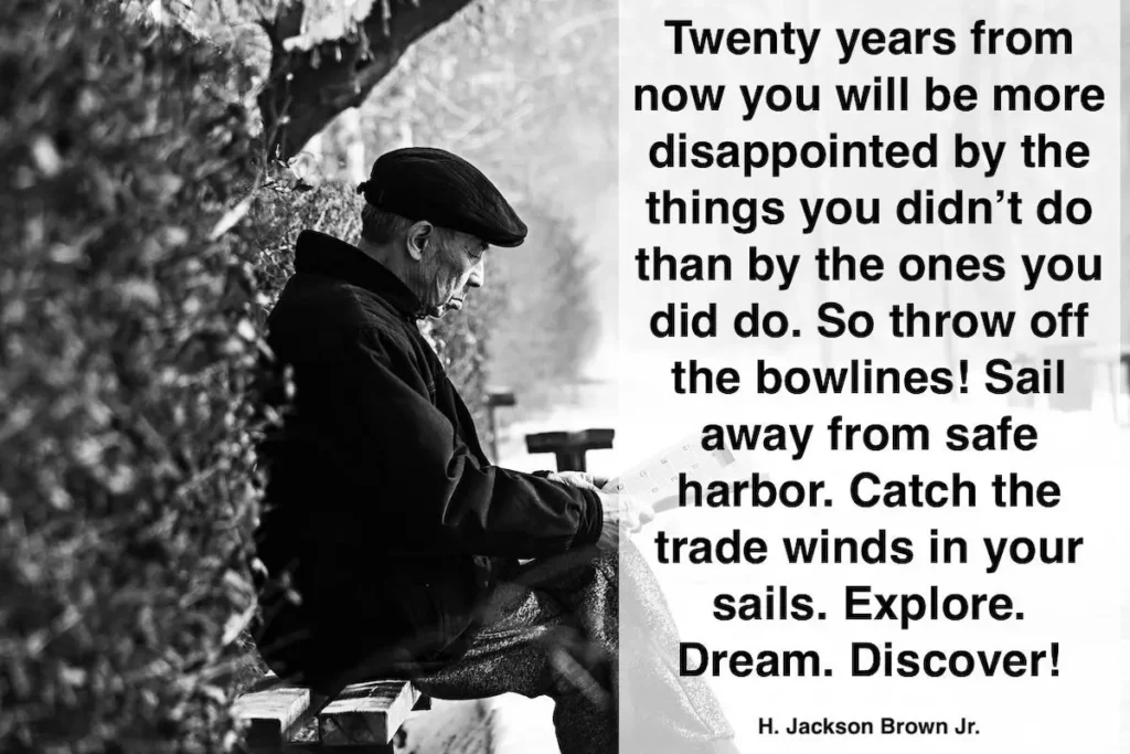 H. Jackson Brown Jr. quote: Twenty years from now you will be more disappointed by the things you didn't do than by the ones you did do. So throw off the bowlines! Sail away from safe harbor. Catch the trade winds in your sails. Explore. Dream. Discover!