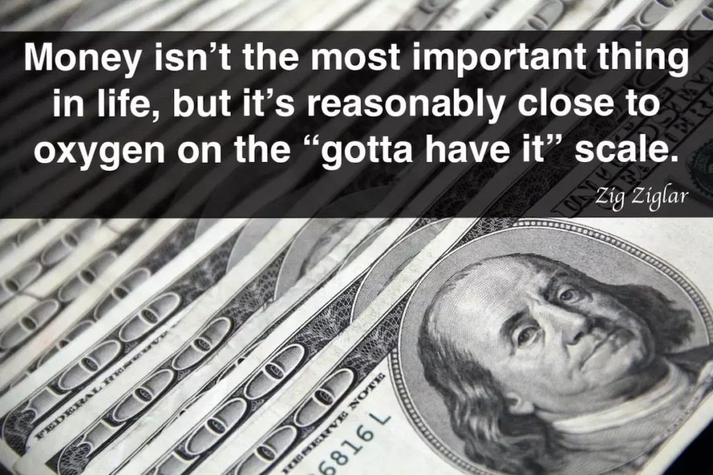 Zig Ziglar quote: Money isn't the most important thing in life, but it's reasonably close to oxygen on the "gotta have it" scale.
