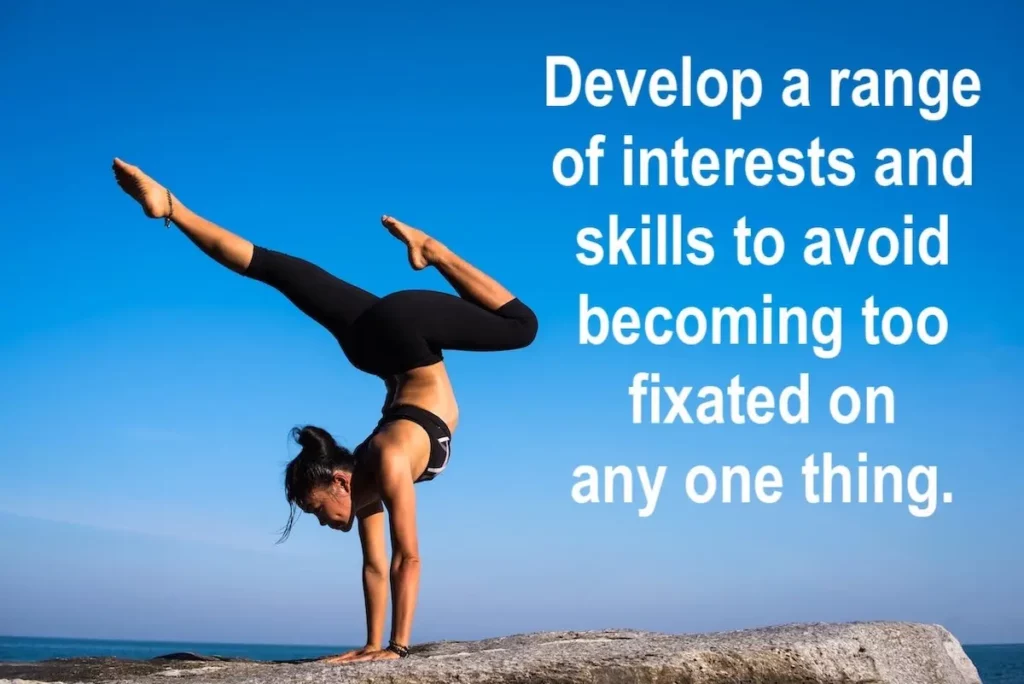 Image of a woman in a yoga pose with the text overlay: Develop a range of interests and skills to avoid becoming too fixated on any one thing.