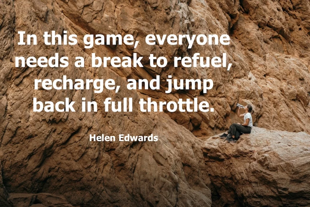 Helen Edwards quote: In this game, everyone needs a break to refuel, recharge, and jump back in full throttle.