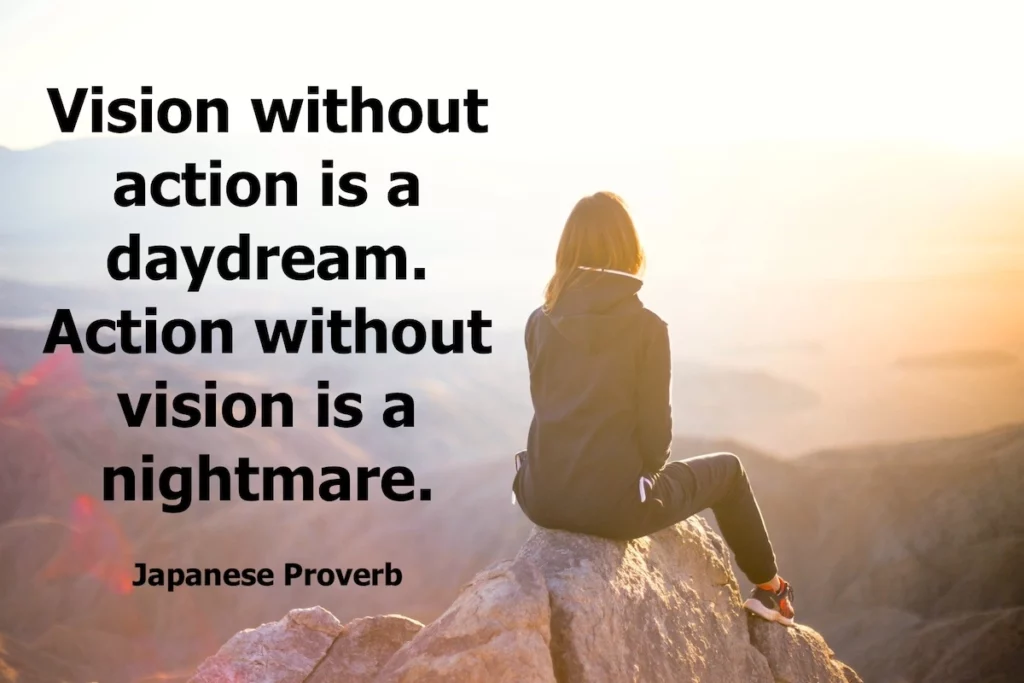 Japanese proverb: Vision without action is a daydream. Action without vision is a nightmare.