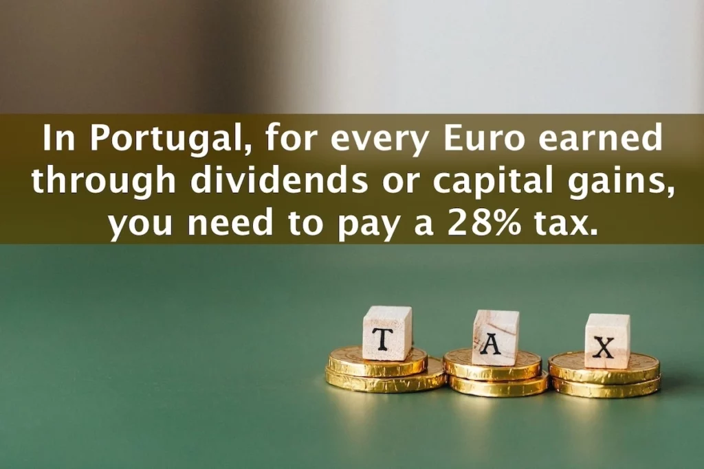 In Portugal, for every Euro earned through dividends or capital gains, you need to pay a 28% tax.