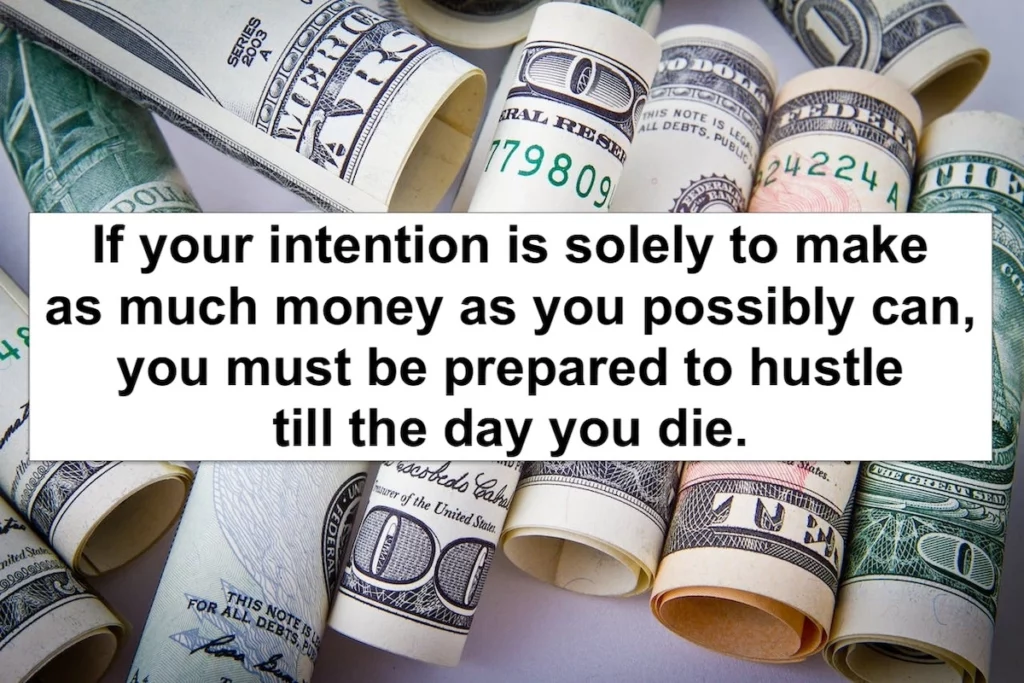 Quote: If your intention is solely to make as much money as you possibly can, you must be prepared to hustle till the day you die.