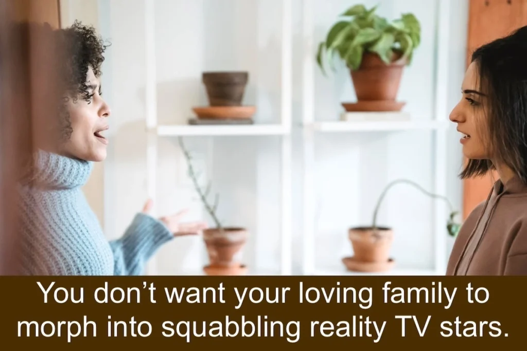 Image of two ladies arguing with the text overlay: You don't want your loving family to morph into squabbling reality TV stars.